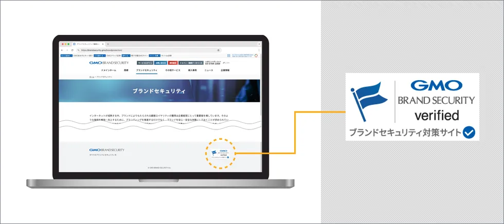 GMOブランドセキュリティシールとは、弊社が提供する「そのサイトが本物である」ことを証明することができるデジタルシールです。