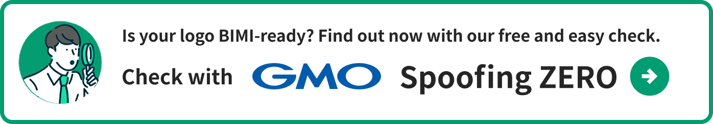 Is your logo BIMI-ready? Find out now with our free and easy check.
Check with GMO Spoofing ZERO